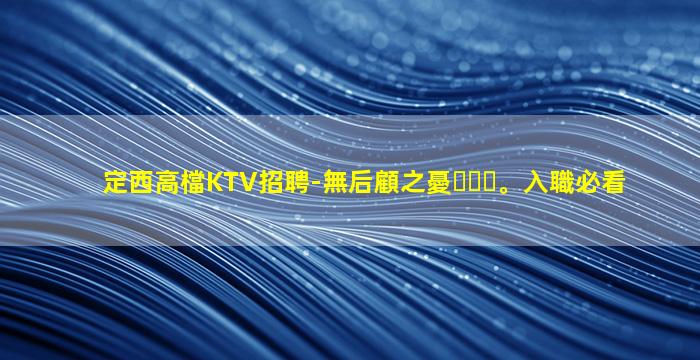 定西高檔KTV招聘-無后顧之憂。入職必看